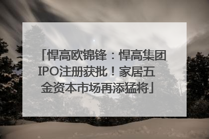 悍高欧锦锋：悍高集团IPO注册获批！家居五金资本市场再添猛将