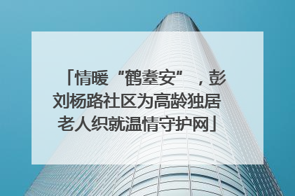 情暖“鹤耋安”，彭刘杨路社区为高龄独居老人织就温情守护网