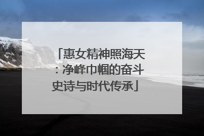 惠女精神照海天：净峰巾帼的奋斗史诗与时代传承