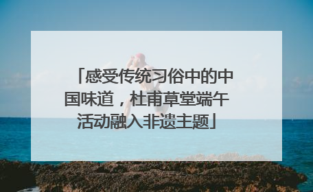 感受传统习俗中的中国味道，杜甫草堂端午活动融入非遗主题