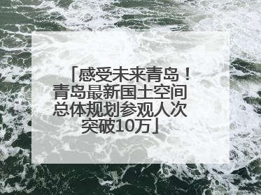 感受未来青岛！青岛最新国土空间总体规划参观人次突破10万