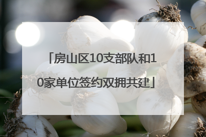 房山区10支部队和10家单位签约双拥共建