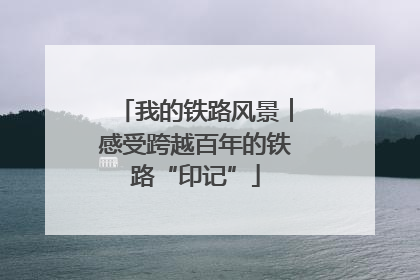 我的铁路风景︱感受跨越百年的铁路“印记”