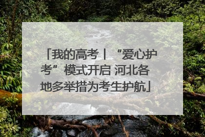 我的高考丨“爱心护考”模式开启 河北各地多举措为考生护航