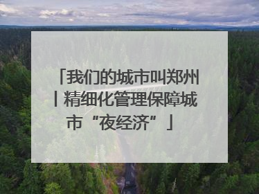 我们的城市叫郑州丨精细化管理保障城市“夜经济”