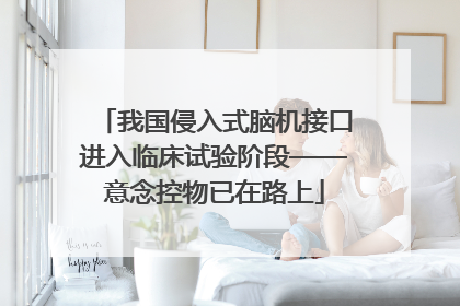 我国侵入式脑机接口进入临床试验阶段——意念控物已在路上