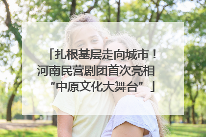 扎根基层走向城市！河南民营剧团首次亮相“中原文化大舞台”