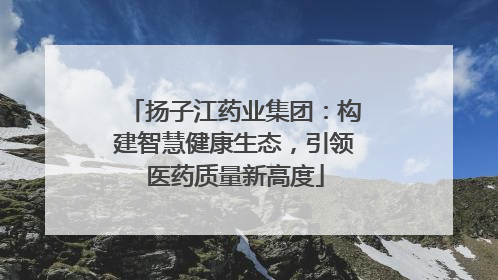 扬子江药业集团：构建智慧健康生态，引领医药质量新高度