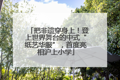 把非遗穿身上！登上世界舞台的中式“纸艺华服”，首度亮相沪上小学