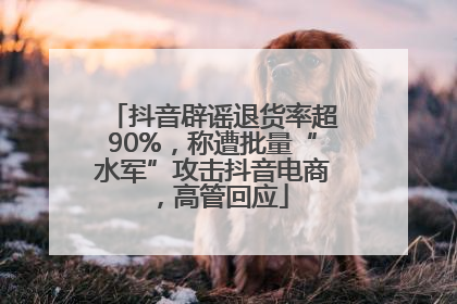 抖音辟谣退货率超90%，称遭批量“水军”攻击抖音电商，高管回应