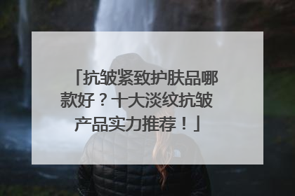 抗皱紧致护肤品哪款好？十大淡纹抗皱产品实力推荐！