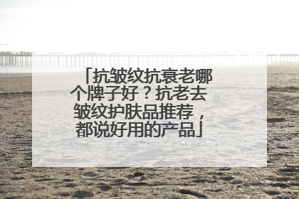 抗皱纹抗衰老哪个牌子好？抗老去皱纹护肤品推荐，都说好用的产品