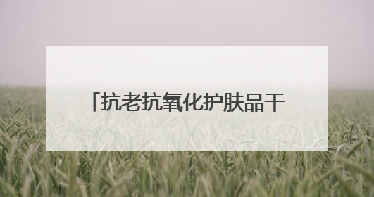 抗老抗氧化护肤品干货，这两款逆龄CP让我找回少女肌！