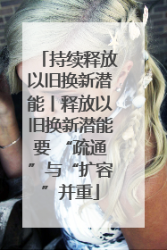 持续释放以旧换新潜能丨释放以旧换新潜能要 “疏通”与“扩容”并重
