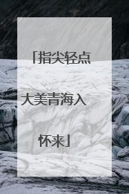 指尖轻点大美青海入怀来