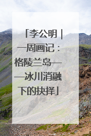 李公明｜一周画记：格陵兰岛——冰川消融下的抉择