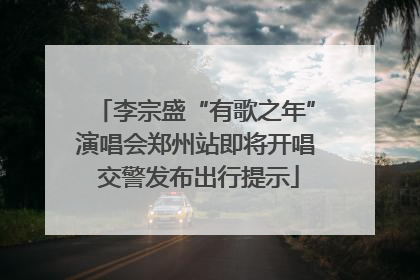 李宗盛“有歌之年”演唱会郑州站即将开唱 交警发布出行提示