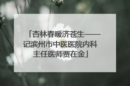 杏林春暖济苍生——记滨州市中医医院内科主任医师贾在金