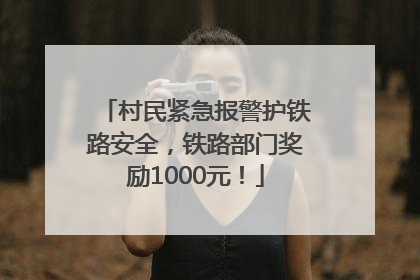 村民紧急报警护铁路安全，铁路部门奖励1000元！