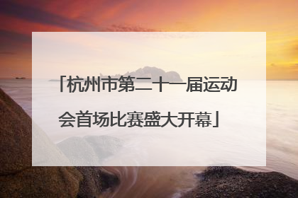 杭州市第二十一届运动会首场比赛盛大开幕