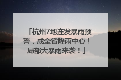 杭州7地连发暴雨预警，成全省降雨中心！局部大暴雨来袭！