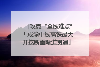 攻克“全线难点”！成渝中线高铁最大开挖断面隧道贯通