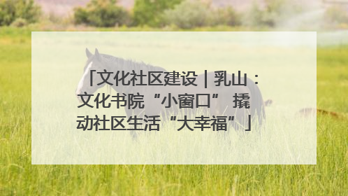 文化社区建设｜乳山：文化书院“小窗口” 撬动社区生活“大幸福”