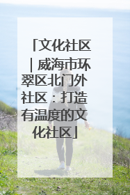 文化社区｜威海市环翠区北门外社区：打造有温度的文化社区
