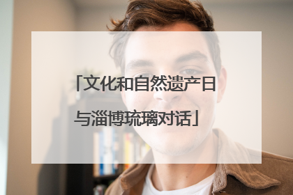 文化和自然遗产日与淄博琉璃对话