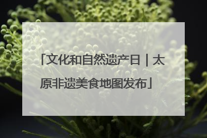 文化和自然遗产日｜太原非遗美食地图发布