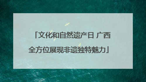 文化和自然遗产日 广西全方位展现非遗独特魅力