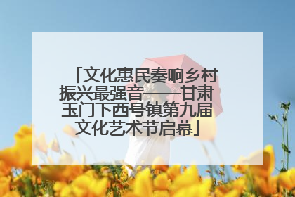 文化惠民奏响乡村振兴最强音——甘肃玉门下西号镇第九届文化艺术节启幕