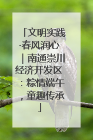 文明实践·春风润心｜南通崇川经济开发区：粽情端午，童趣传承