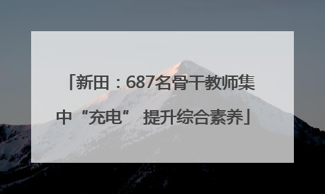 新田：687名骨干教师集中“充电” 提升综合素养