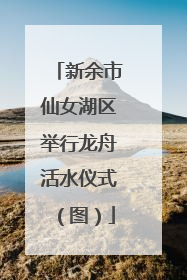 新余市仙女湖区举行龙舟活水仪式（图）