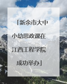 新余市大中小幼思政课在江西工程学院成功举办