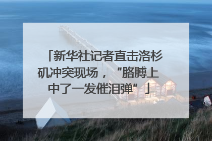 新华社记者直击洛杉矶冲突现场，“胳膊上中了一发催泪弹”