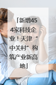 新增454家科技企业！天津“中关村”构筑产业新高地