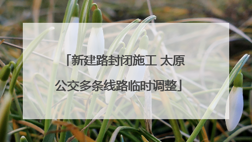 新建路封闭施工 太原公交多条线路临时调整