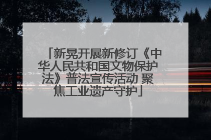 新晃开展新修订《中华人民共和国文物保护法》普法宣传活动 聚焦工业遗产守护