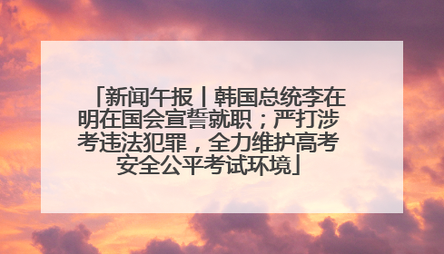 新闻午报丨韩国总统李在明在国会宣誓就职；严打涉考违法犯罪，全力维护高考安全公平考试环境