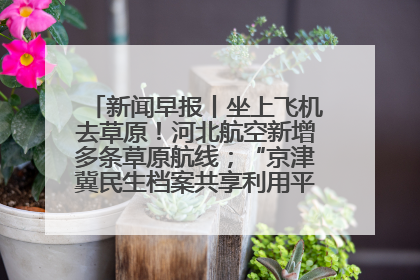 新闻早报丨坐上飞机去草原！河北航空新增多条草原航线；“京津冀民生档案共享利用平台”上线试运行>>