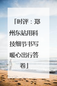 时评：郑州东站用科技细节书写暖心出行答卷