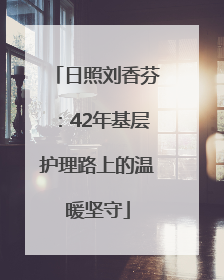 日照刘香芬：42年基层护理路上的温暖坚守