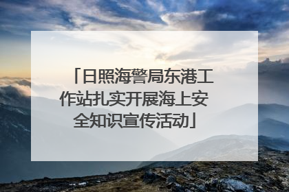 日照海警局东港工作站扎实开展海上安全知识宣传活动