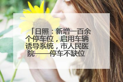 日照：新增一百余个停车位，启用车辆诱导系统，市人民医院——停车不缺位 “医”路更畅通