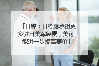 日媒：日考虑承担更多驻日美军经费，美可能进一步提高要价