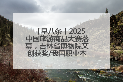 早八条丨2025中国旅游商品大赛落幕，吉林省博物院文创获奖/我国职业本科高校加速扩容