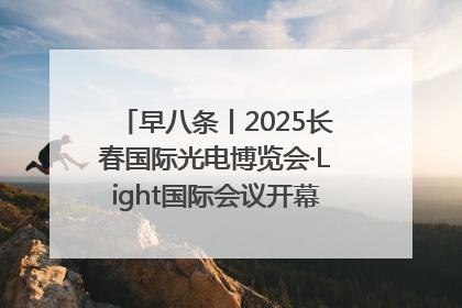 早八条丨2025长春国际光电博览会·Light国际会议开幕 / 10条政策举措专解急难愁盼 让群众看到变化得到实惠！