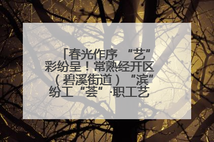 春光作序 “艺”彩纷呈！常熟经开区（碧溪街道）“滨”纷工“荟”·职工艺课堂点亮春日时光